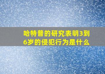 哈特普的研究表明3到6岁的侵犯行为是什么