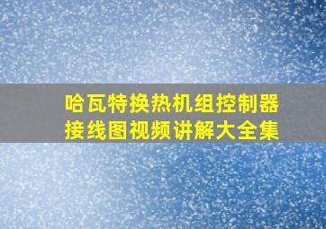 哈瓦特换热机组控制器接线图视频讲解大全集