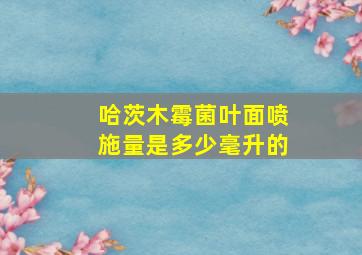 哈茨木霉菌叶面喷施量是多少毫升的