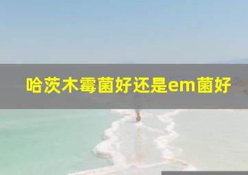 哈茨木霉菌好还是em菌好