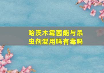 哈茨木霉菌能与杀虫剂混用吗有毒吗