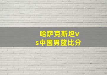 哈萨克斯坦vs中国男篮比分