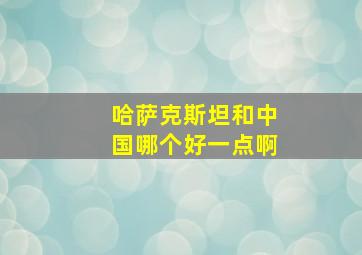 哈萨克斯坦和中国哪个好一点啊