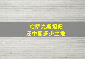 哈萨克斯坦归还中国多少土地