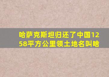 哈萨克斯坦归还了中国1258平方公里领土地名叫啥