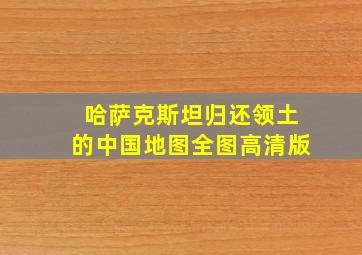 哈萨克斯坦归还领土的中国地图全图高清版