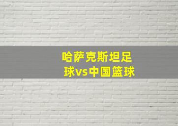 哈萨克斯坦足球vs中国篮球