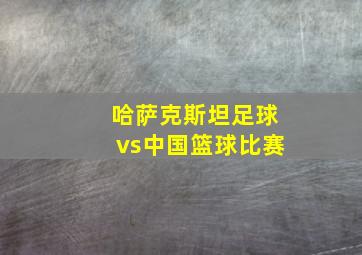 哈萨克斯坦足球vs中国篮球比赛