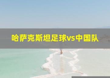 哈萨克斯坦足球vs中国队