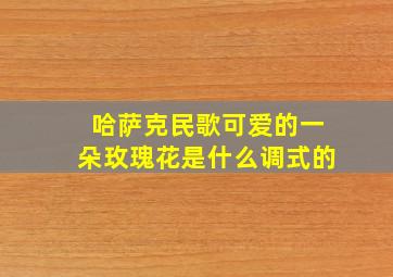 哈萨克民歌可爱的一朵玫瑰花是什么调式的