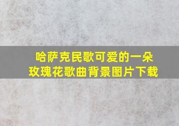 哈萨克民歌可爱的一朵玫瑰花歌曲背景图片下载