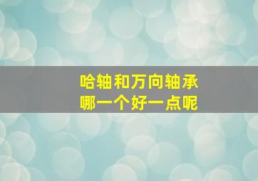 哈轴和万向轴承哪一个好一点呢