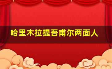 哈里木拉提吾甫尔两面人