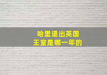 哈里退出英国王室是哪一年的