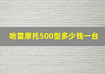 哈雷摩托500型多少钱一台