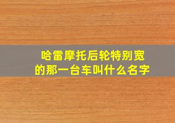 哈雷摩托后轮特别宽的那一台车叫什么名字