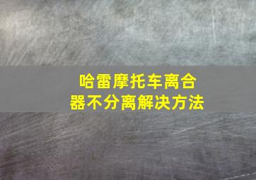 哈雷摩托车离合器不分离解决方法