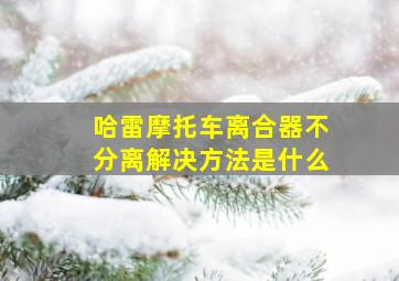 哈雷摩托车离合器不分离解决方法是什么