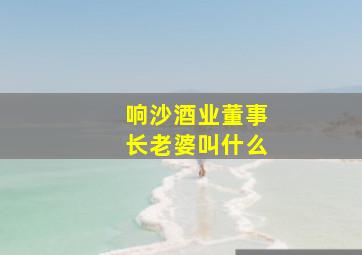 响沙酒业董事长老婆叫什么