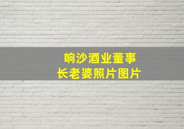 响沙酒业董事长老婆照片图片