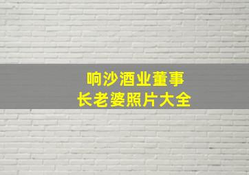 响沙酒业董事长老婆照片大全