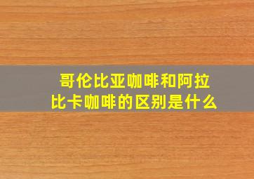 哥伦比亚咖啡和阿拉比卡咖啡的区别是什么