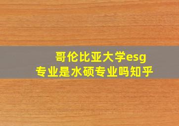 哥伦比亚大学esg专业是水硕专业吗知乎