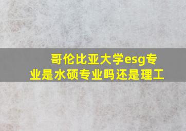 哥伦比亚大学esg专业是水硕专业吗还是理工