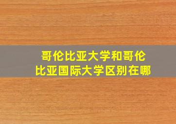 哥伦比亚大学和哥伦比亚国际大学区别在哪