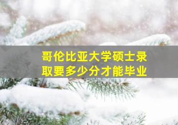 哥伦比亚大学硕士录取要多少分才能毕业