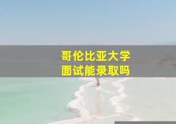 哥伦比亚大学面试能录取吗