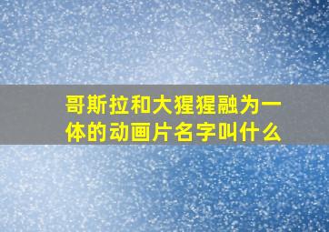 哥斯拉和大猩猩融为一体的动画片名字叫什么