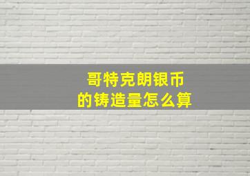 哥特克朗银币的铸造量怎么算