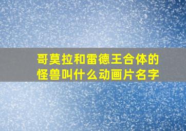 哥莫拉和雷德王合体的怪兽叫什么动画片名字