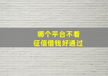 哪个平台不看征信借钱好通过