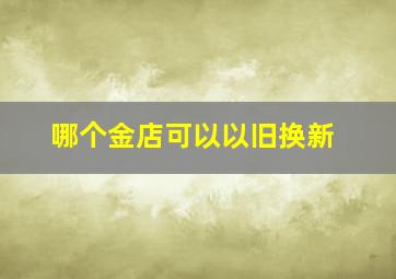 哪个金店可以以旧换新