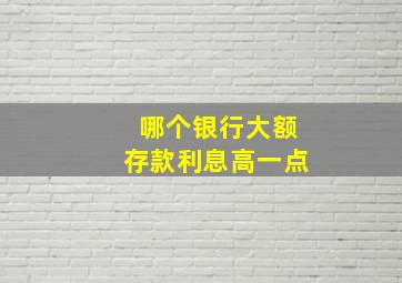 哪个银行大额存款利息高一点