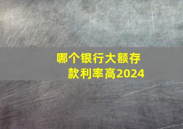 哪个银行大额存款利率高2024