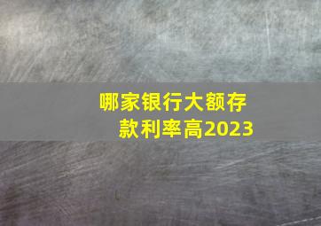 哪家银行大额存款利率高2023