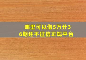 哪里可以借5万分36期还不征信正规平台