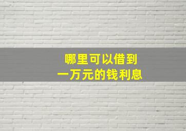 哪里可以借到一万元的钱利息