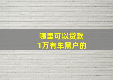 哪里可以贷款1万有车黑户的