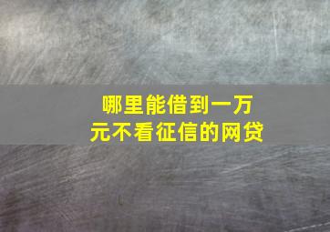 哪里能借到一万元不看征信的网贷