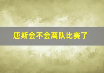 唐斯会不会离队比赛了