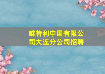 唯特利中国有限公司大连分公司招聘