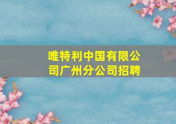 唯特利中国有限公司广州分公司招聘