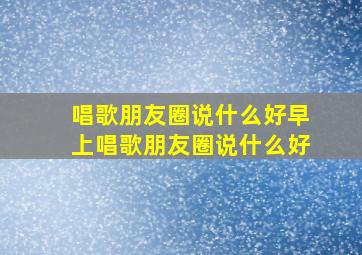 唱歌朋友圈说什么好早上唱歌朋友圈说什么好