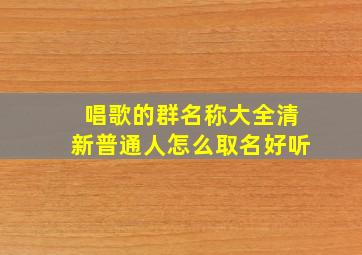 唱歌的群名称大全清新普通人怎么取名好听