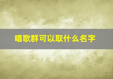 唱歌群可以取什么名字