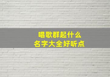 唱歌群起什么名字大全好听点